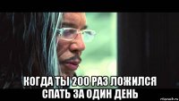  когда ты 200 раз ложился спать за один день