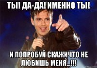 ты! да-да! именно ты! и попробуй скажичто не любишь меня...!!!