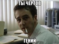 ты чертов гений