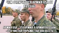 чем отличается армия usa от russia? армия usa - это армия, а армия russian - это чистая тюрьма, так оно и есть