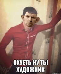  охуеть ну ты художник