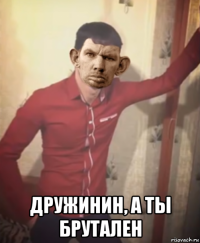  дружинин, а ты брутален