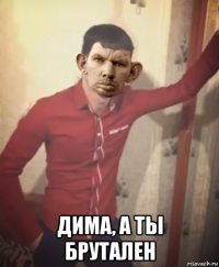  дима, а ты брутален