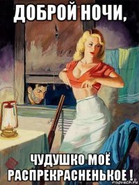 доброй ночи, чудушко моё распрекрасненькое !