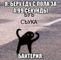 я: беру еду с пола за 4.99 секунды бактерия: