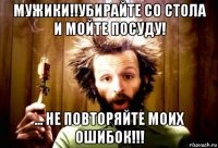 мужики!!убирайте со стола и мойте посуду! ... не повторяйте моих ошибок!!!