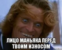  лицо маньяка перед твоим износом