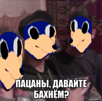  пацаны, давайте бахнём?