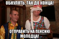 обнулять, так до конца! отправить на пенсию молодца!