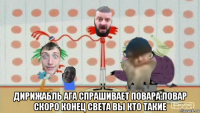  дирижабль ага спрашивает повара.повар скоро конец света вы кто такие