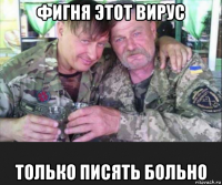 фигня этот вирус только писять больно