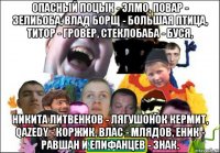 опасный поцык - элмо, повар - зелибоба, влад борщ - большая птица, титор - гровер, стеклобаба - буся, никита литвенков - лягушонок кермит, qazedy - коржик, влас - млядов, еник - равшан и епифанцев - знак.