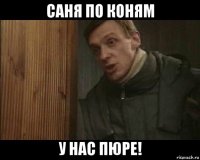 саня по коням у нас пюре!
