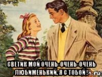  светик мой очень-очень-очень любименький, я с тобой !