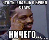 что ты знаешь о бравл старс ничего...