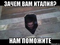 зачем вам италия? нам поможите