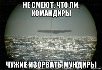 не смеют, что ли, командиры чужие изорвать мундиры