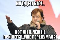 ну где ты?!.. вот он я, чеж не пришёл?!.,уже передумал?!