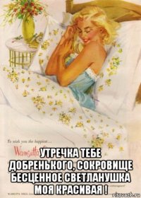  утречка тебе добренького, сокровище бесценное светланушка моя красивая !