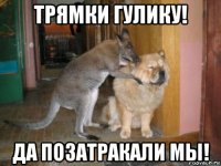 трямки гулику! да позатракали мы!