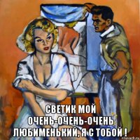 светик мой очень-очень-очень любименький, я с тобой !