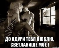  до одури тебя люблю, светланище моё !