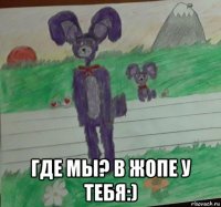  где мы? в жопе у тебя:)