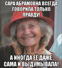 сара абрамовна всегда говорила только правду! а иногда её даже сама и выдумывала!