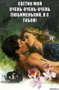 светик мой очень-очень-0чень любименький, я с тобой! 