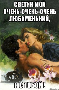 светик мой очень-очень-0чень любименький, я с тобой !