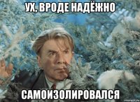 ух, вроде надёжно самоизолировался