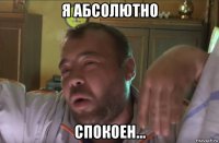 я абсолютно спокоен...