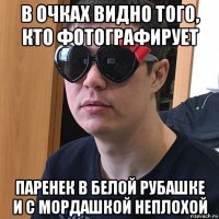в очках видно того, кто фотографирует паренек в белой рубашке и с мордашкой неплохой