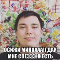  осижи миняааа!) дай мне свеэээ-жесть