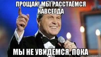 прощай! мы расстаёмся навсегда мы не увидемся, пока