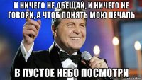 и ничего не обещай, и ничего не говори, а чтоб понять мою печаль в пустое небо посмотри