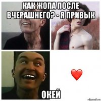 как жопа после вчерашнего? - я привык окей