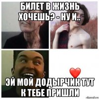 билет в жизнь хочешь? - ну и.. эй мой додырчик тут к тебе пришли