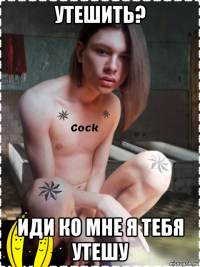 утешить? иди ко мне я тебя утешу