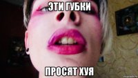 эти губки просят хуя