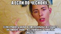 а если по чесноку... если сравнить дауна и тому подобных и этого кто он там я не знаю..- все таки на него приятней смотреть