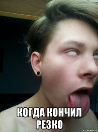 когда кончил резко