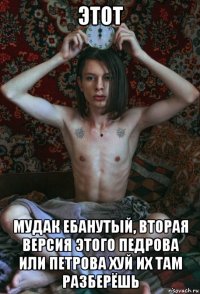 этот мудак ебанутый, вторая версия этого педрова или петрова хуй их там разберёшь