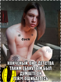  конченый, он с детства таким ебанутым был думаете он гей?!..ошибаетесь