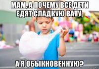 мам, а почему все дети едят сладкую вату, а я обыкновенную?