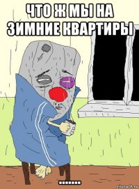 что ж мы на зимние квартиры .......