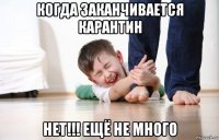 когда заканчивается карантин нет!!! ещё не много