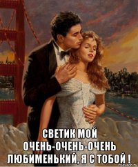  светик мой очень-очень-очень любименький, я с тобой !