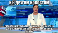 и к другим новостям россиянка укусила американца в россии и того гаспетализмровали о его состоянии ни хуя не понятно
