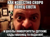 как известно скоро конец света и школы университеты детские сады наконец то подохнут